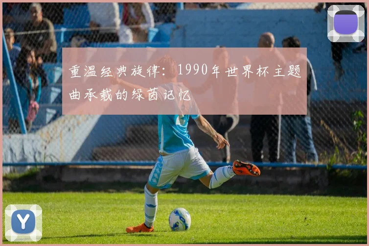 重温经典旋律：1990年世界杯主题曲承载的绿茵记忆