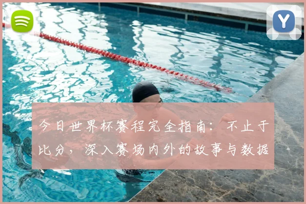 今日世界杯赛程完全指南：不止于比分，深入赛场内外的故事与数据
