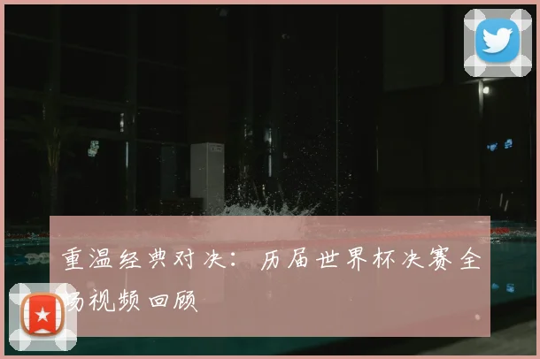 重温经典对决：历届世界杯决赛全场视频回顾