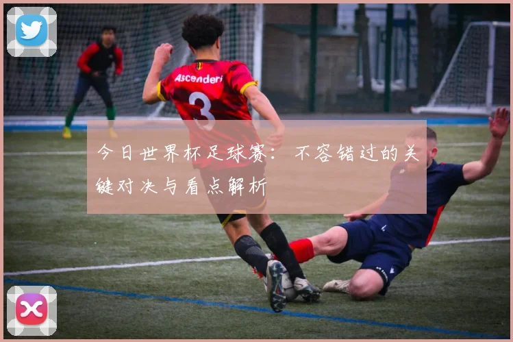 今日世界杯足球赛：不容错过的关键对决与看点解析