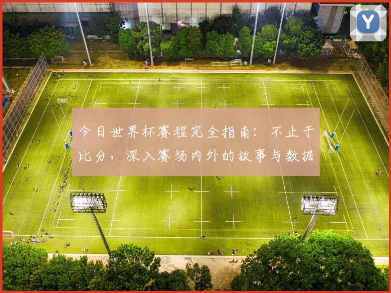 今日世界杯赛程完全指南：不止于比分，深入赛场内外的故事与数据