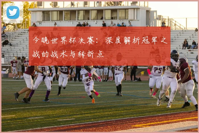 今晚世界杯决赛：深度解析冠军之战的战术与转折点