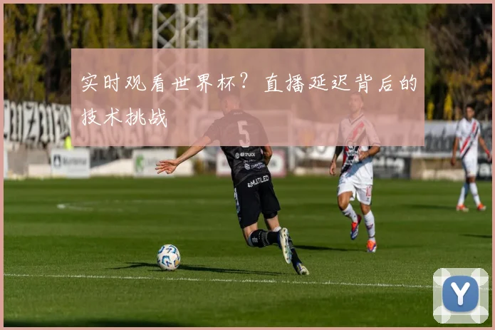 实时观看世界杯？直播延迟背后的技术挑战