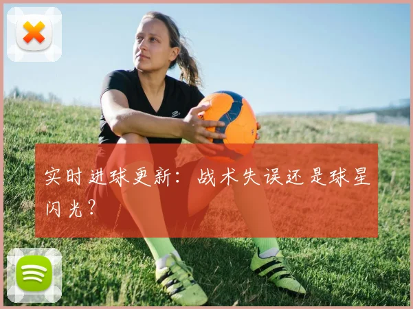 实时进球更新：战术失误还是球星闪光？