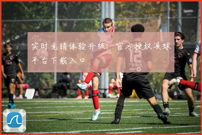 实时竞猜体验升级：官方授权滚球平台下载入口