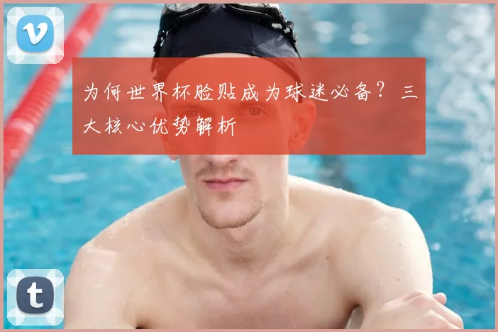 为何世界杯脸贴成为球迷必备?三大核心优势解析