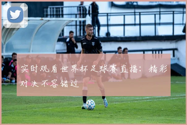 实时观看世界杯足球赛直播：精彩对决不容错过