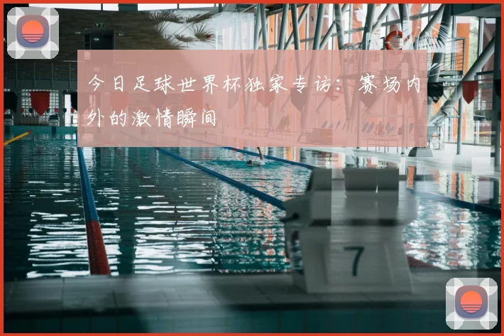 今日足球世界杯独家专访：赛场内外的激情瞬间