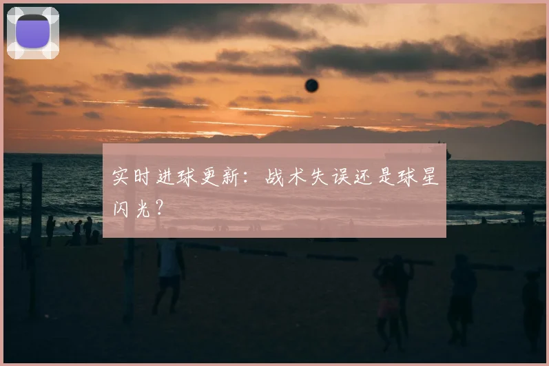 实时进球更新：战术失误还是球星闪光？
