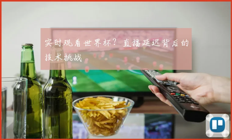 实时观看世界杯？直播延迟背后的技术挑战