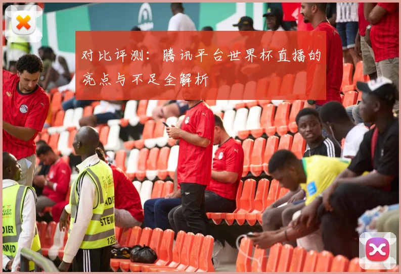 对比评测:腾讯平台世界杯直播的亮点与不足全解析