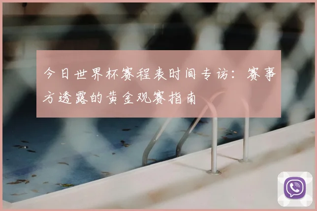 今日世界杯赛程表时间专访：赛事方透露的黄金观赛指南