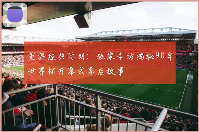 重温经典时刻：独家专访揭秘90年世界杯开幕式幕后故事