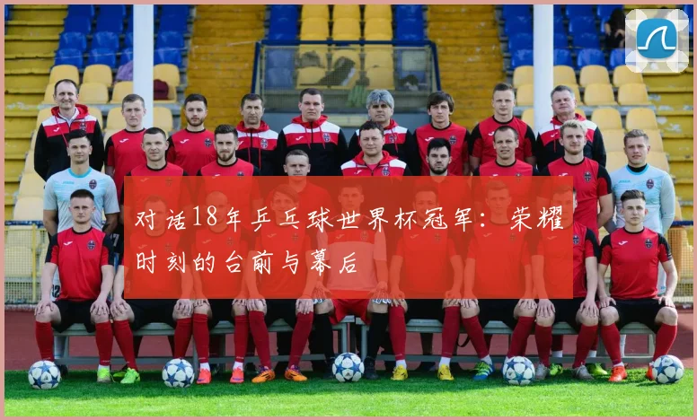 对话18年乒乓球世界杯冠军：荣耀时刻的台前与幕后