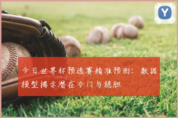 今日世界杯预选赛精准预测：数据模型揭示潜在冷门与稳胆