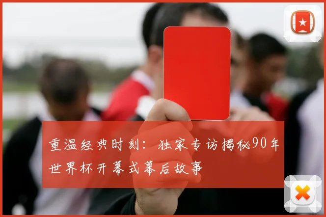 重温经典时刻：独家专访揭秘90年世界杯开幕式幕后故事