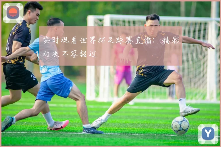 实时观看世界杯足球赛直播：精彩对决不容错过