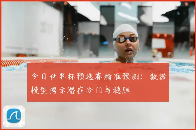 今日世界杯预选赛精准预测：数据模型揭示潜在冷门与稳胆