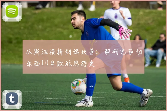 从斯坦福桥到诺坎普：解码巴萨切尔西10年欧冠恩怨史
