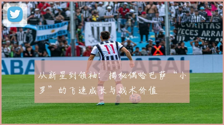 从新星到领袖：揭秘偶哈巴萨“小罗”的飞速成长与战术价值