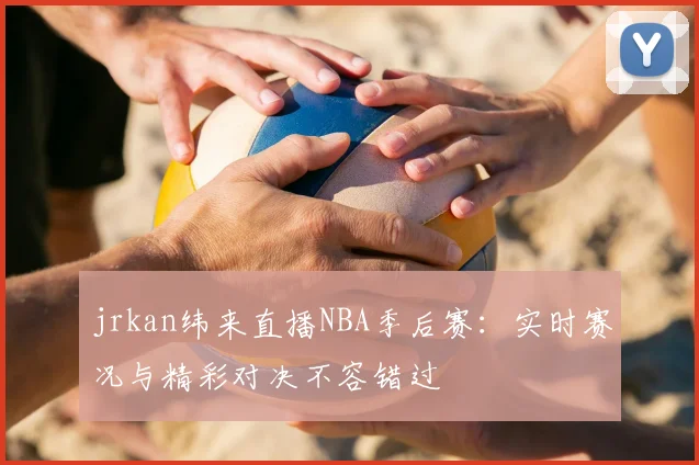 jrkan纬来直播NBA季后赛：实时赛况与精彩对决不容错过