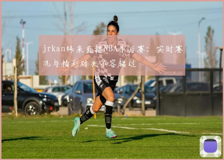 jrkan纬来直播NBA季后赛：实时赛况与精彩对决不容错过