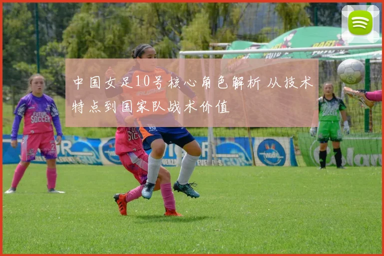 中国女足10号核心角色解析 从技术特点到国家队战术价值