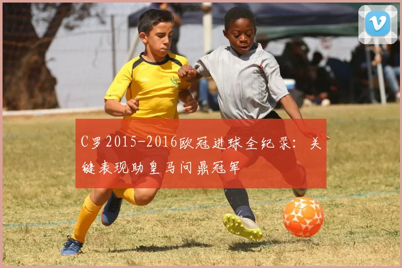 C罗2015-2016欧冠进球全纪录：关键表现助皇马问鼎冠军