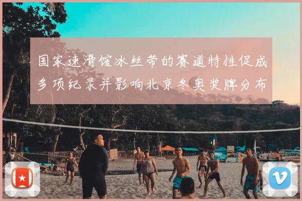 国家速滑馆冰丝带的赛道特性促成多项纪录并影响北京冬奥奖牌分布