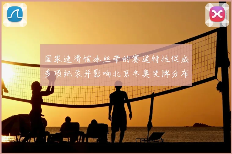 国家速滑馆冰丝带的赛道特性促成多项纪录并影响北京冬奥奖牌分布
