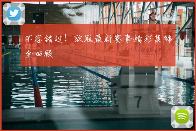 不容错过！欧冠最新赛事精彩集锦全回顾