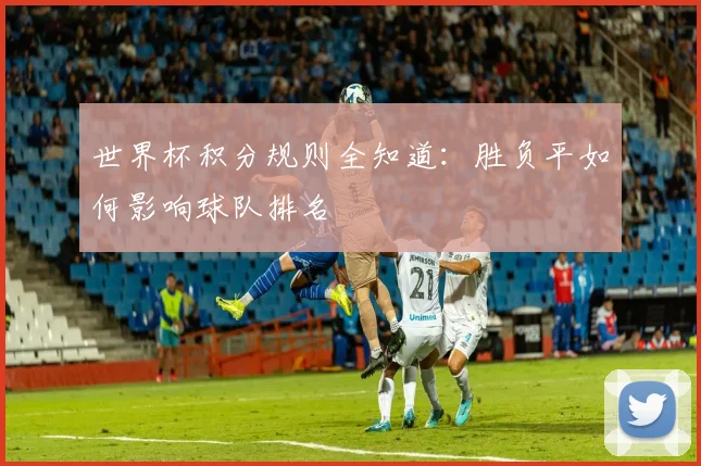 世界杯积分规则全知道：胜负平如何影响球队排名