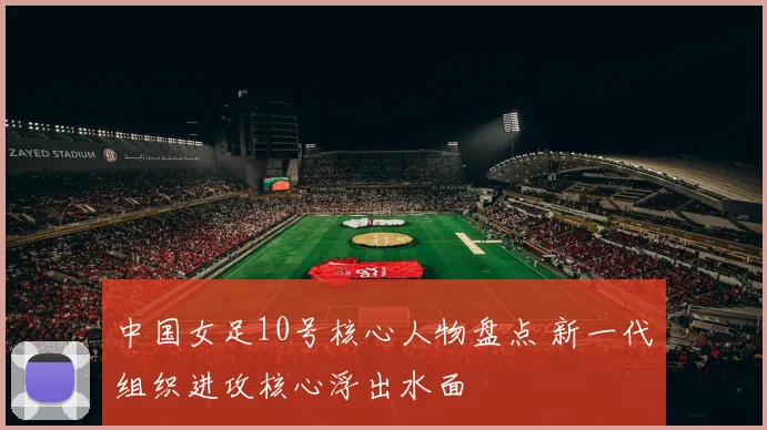 中国女足10号核心人物盘点 新一代组织进攻核心浮出水面