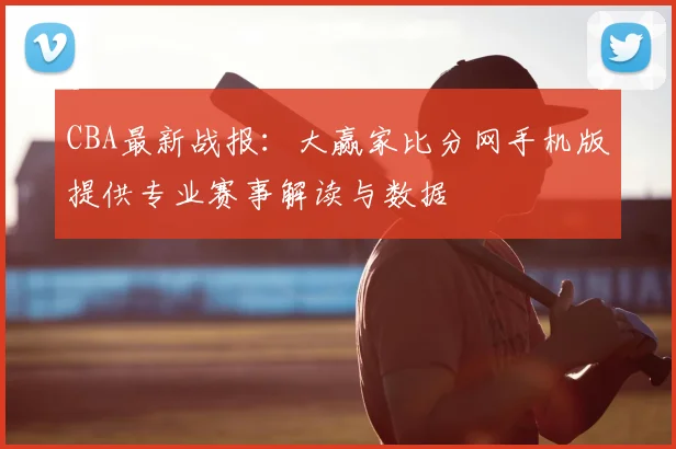 CBA最新战报：大赢家比分网手机版提供专业赛事解读与数据