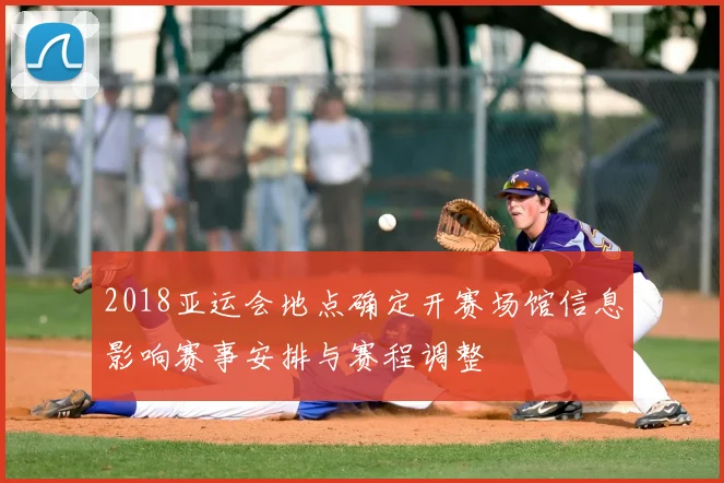 2018亚运会地点确定开赛场馆信息影响赛事安排与赛程调整