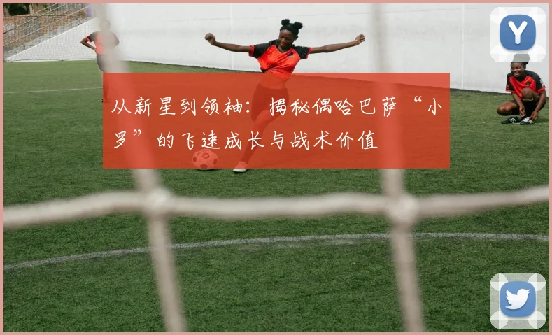 从新星到领袖：揭秘偶哈巴萨“小罗”的飞速成长与战术价值