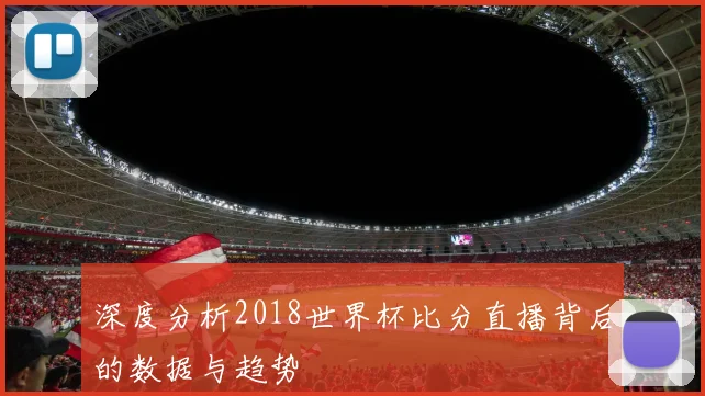 深度分析2018世界杯比分直播背后的数据与趋势