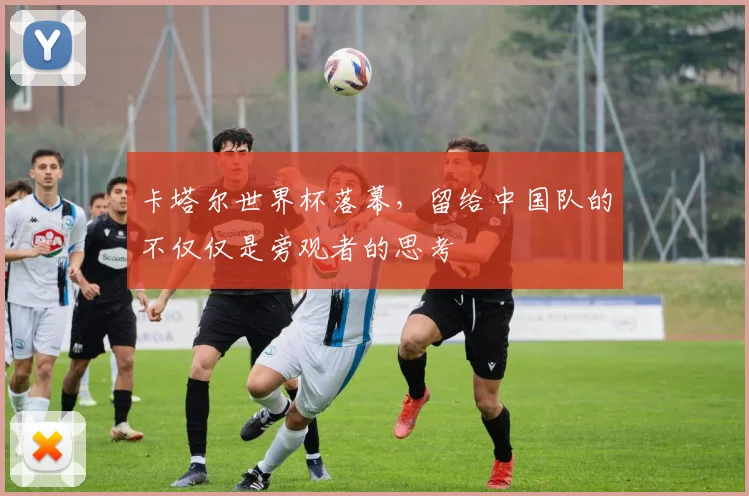 卡塔尔世界杯落幕，留给中国队的不仅仅是旁观者的思考