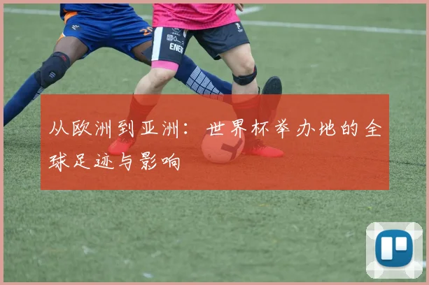 从欧洲到亚洲：世界杯举办地的全球足迹与影响
