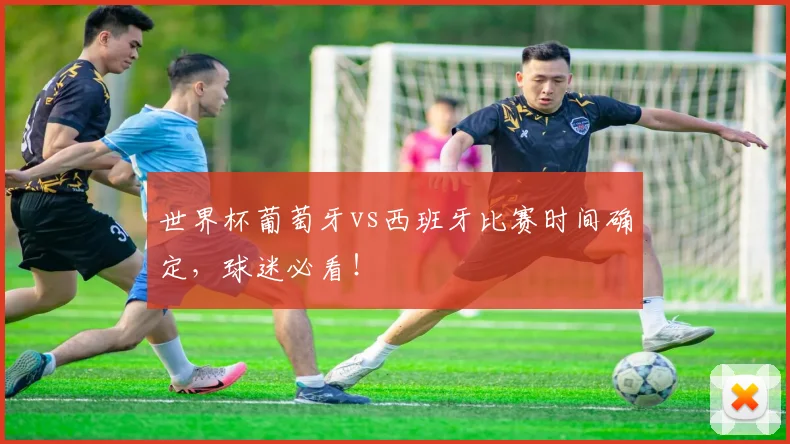 世界杯葡萄牙vs西班牙比赛时间确定，球迷必看！