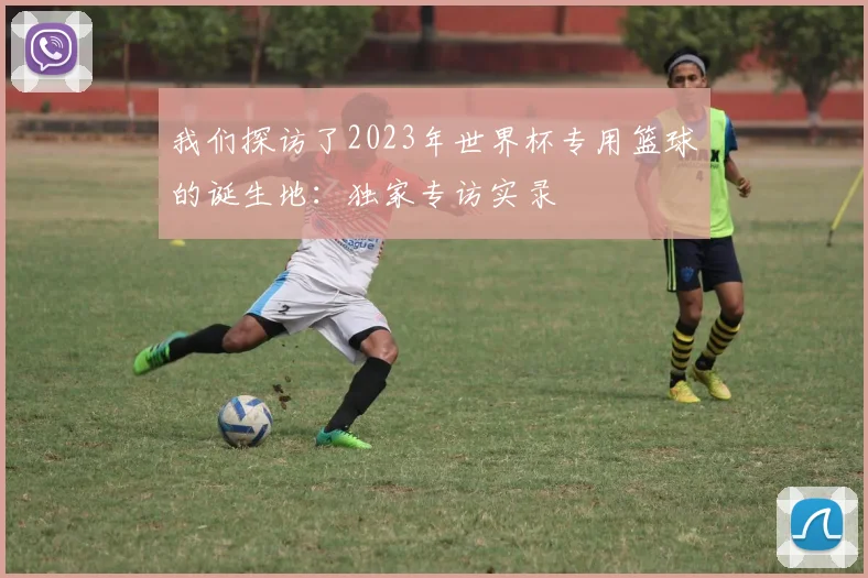 我们探访了2023年世界杯专用篮球的诞生地：独家专访实录