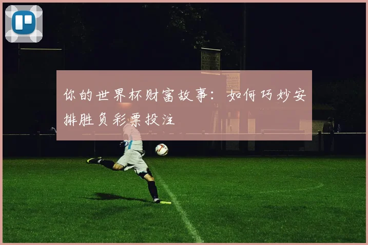 你的世界杯财富故事：如何巧妙安排胜负彩票投注