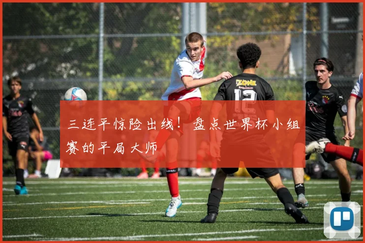 三连平惊险出线！盘点世界杯小组赛的平局大师