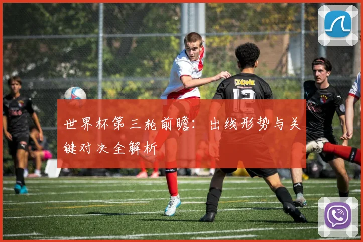 世界杯第三轮前瞻：出线形势与关键对决全解析