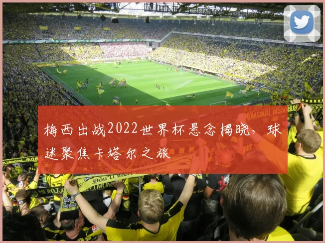 梅西出战2022世界杯悬念揭晓，球迷聚焦卡塔尔之旅