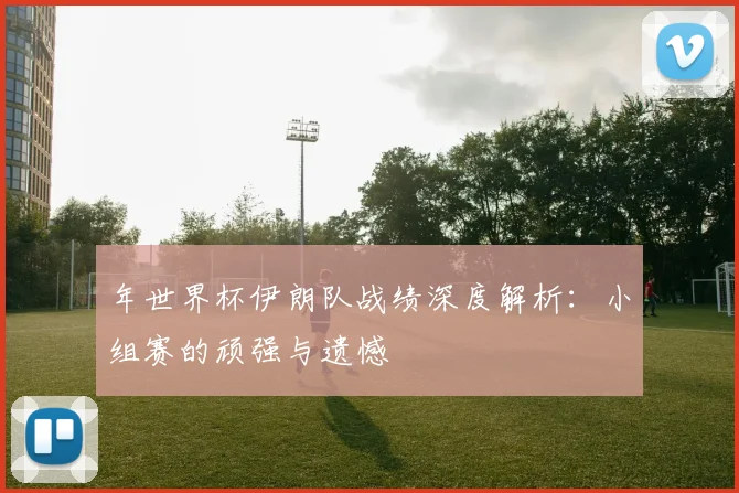 年世界杯伊朗队战绩深度解析：小组赛的顽强与遗憾