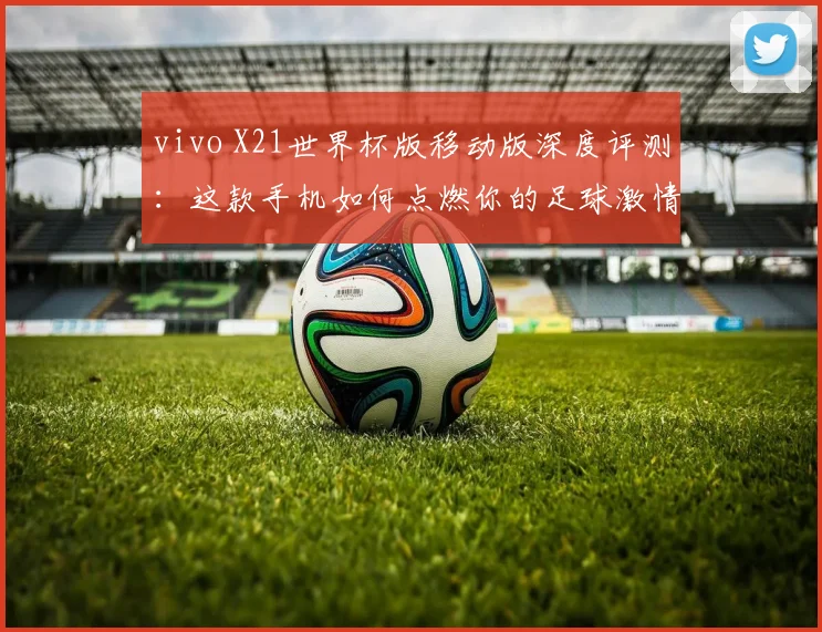 vivo X21世界杯版移动版深度评测：这款手机如何点燃你的足球激情？
