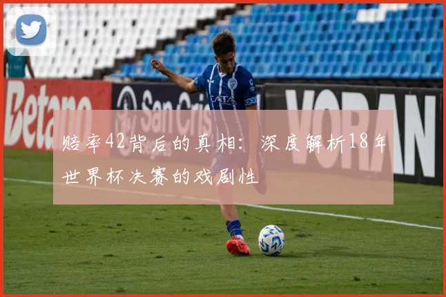 赔率42背后的真相：深度解析18年世界杯决赛的戏剧性