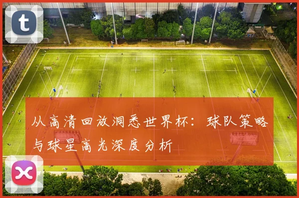 从高清回放洞悉世界杯：球队策略与球星高光深度分析