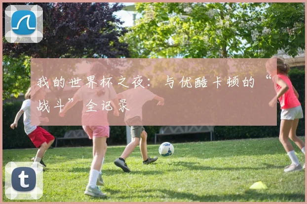 我的世界杯之夜：与优酷卡顿的“战斗”全记录